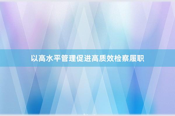 以高水平管理促进高质效检察履职