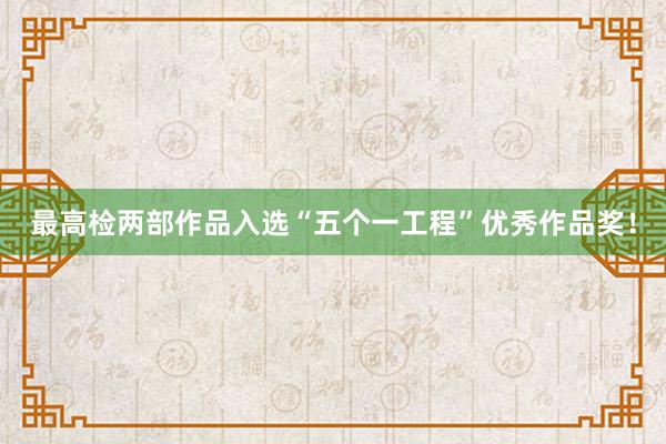 最高检两部作品入选“五个一工程”优秀作品奖！