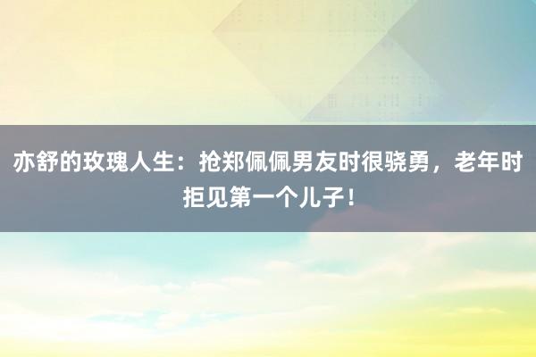 亦舒的玫瑰人生：抢郑佩佩男友时很骁勇，老年时拒见第一个儿子！