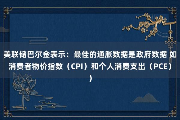 美联储巴尔金表示：最佳的通胀数据是政府数据 如消费者物价指数（CPI）和个人消费支出（PCE）