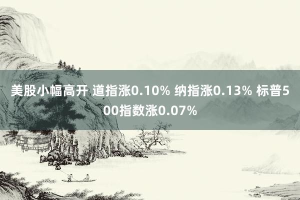 美股小幅高开 道指涨0.10% 纳指涨0.13% 标普500指数涨0.07%