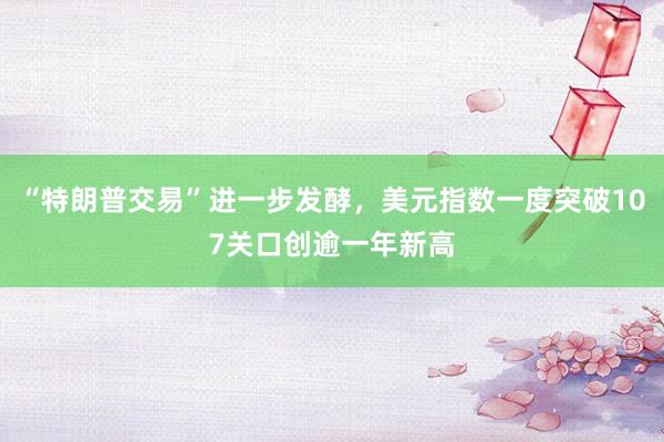 “特朗普交易”进一步发酵，美元指数一度突破107关口创逾一年新高