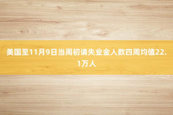 美国至11月9日当周初请失业金人数四周均值22.1万人