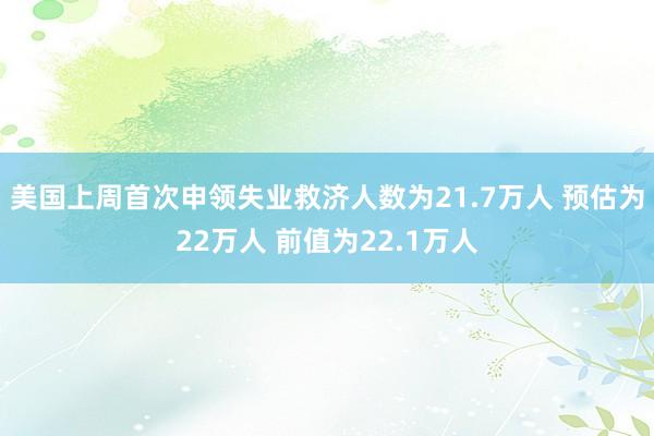 美国上周首次申领失业救济人数为21.7万人 预估为22万人 前值为22.1万人