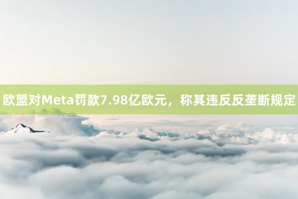 欧盟对Meta罚款7.98亿欧元，称其违反反垄断规定