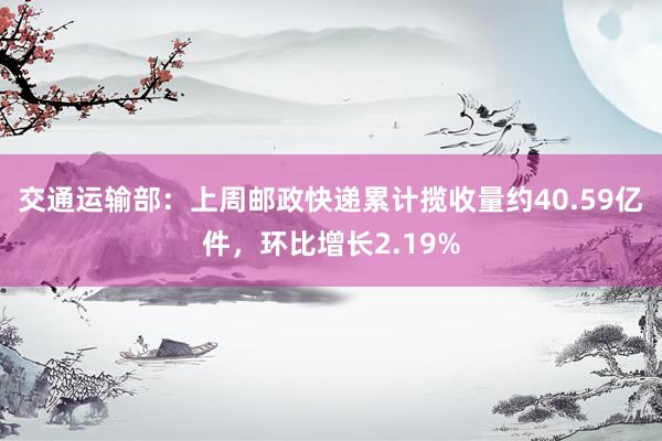 交通运输部：上周邮政快递累计揽收量约40.59亿件，环比增长2.19%