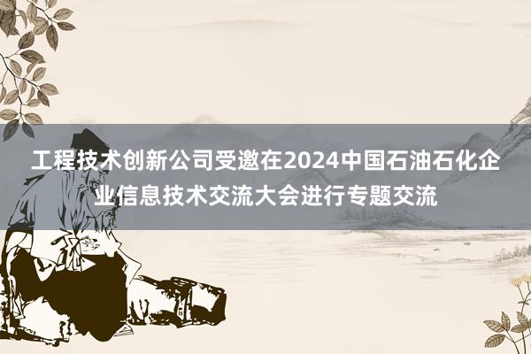 工程技术创新公司受邀在2024中国石油石化企业信息技术交流大会进行专题交流