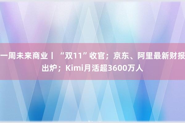 一周未来商业丨 “双11”收官；京东、阿里最新财报出炉；Kimi月活超3600万人