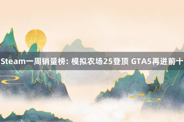 Steam一周销量榜: 模拟农场25登顶 GTA5再进前十