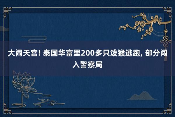 大闹天宫! 泰国华富里200多只泼猴逃跑, 部分闯入警察局