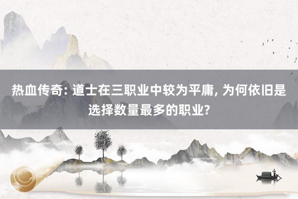 热血传奇: 道士在三职业中较为平庸, 为何依旧是选择数量最多的职业?