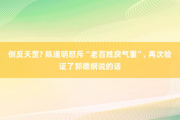 倒反天罡? 陈道明怒斥“老百姓戾气重”, 再次验证了郭德纲说的话