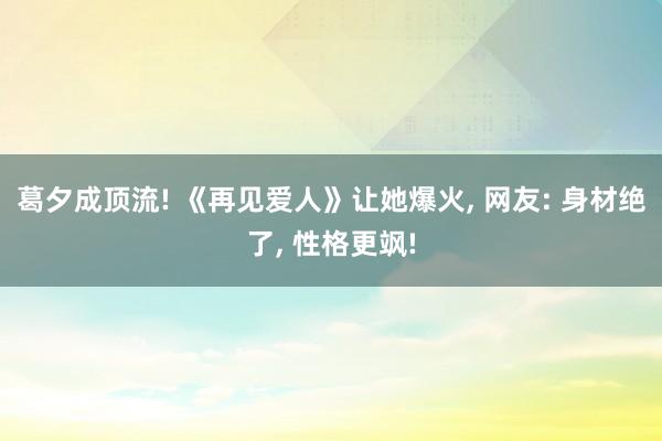 葛夕成顶流! 《再见爱人》让她爆火, 网友: 身材绝了, 性格更飒!