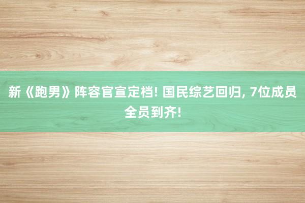 新《跑男》阵容官宣定档! 国民综艺回归, 7位成员全员到齐!