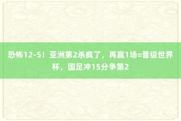 恐怖12-5！亚洲第2杀疯了，再赢1场=晋级世界杯，国足冲15分争第2