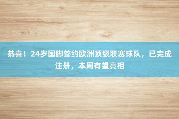 恭喜！24岁国脚签约欧洲顶级联赛球队，已完成注册，本周有望亮相