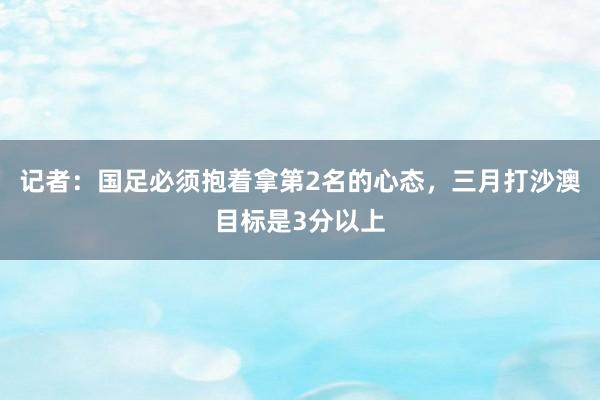 记者：国足必须抱着拿第2名的心态，三月打沙澳目标是3分以上