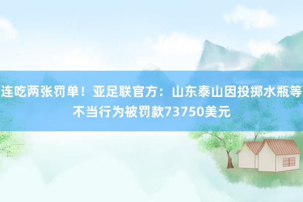 连吃两张罚单！亚足联官方：山东泰山因投掷水瓶等不当行为被罚款73750美元