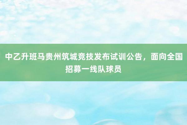 中乙升班马贵州筑城竞技发布试训公告，面向全国招募一线队球员