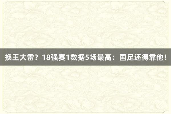 换王大雷？18强赛1数据5场最高：国足还得靠他！