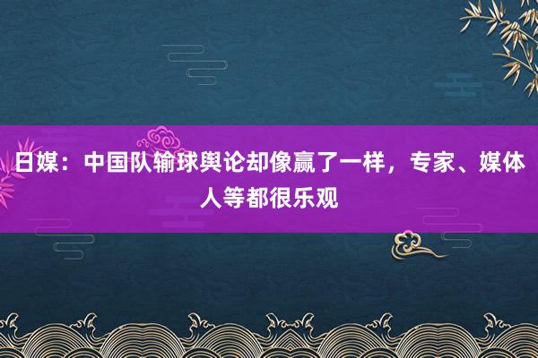 日媒：中国队输球舆论却像赢了一样，专家、媒体人等都很乐观