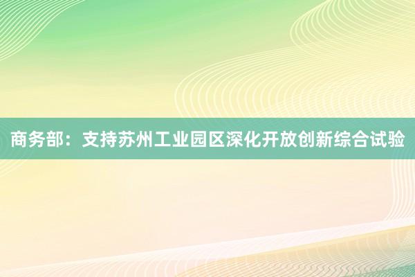 商务部：支持苏州工业园区深化开放创新综合试验