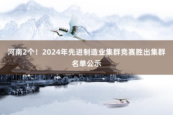 河南2个！2024年先进制造业集群竞赛胜出集群名单公示