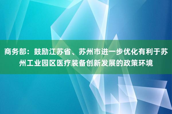 商务部：鼓励江苏省、苏州市进一步优化有利于苏州工业园区医疗装备创新发展的政策环境