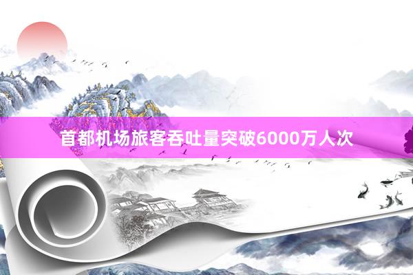 首都机场旅客吞吐量突破6000万人次