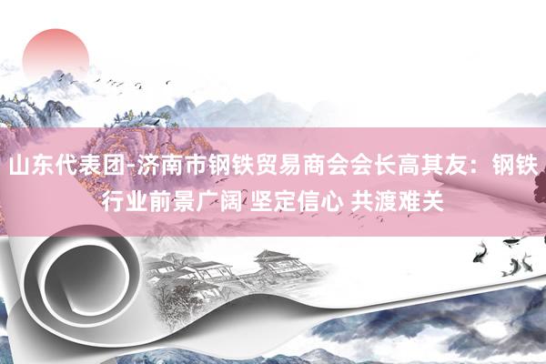 山东代表团-济南市钢铁贸易商会会长高其友：钢铁行业前景广阔 坚定信心 共渡难关