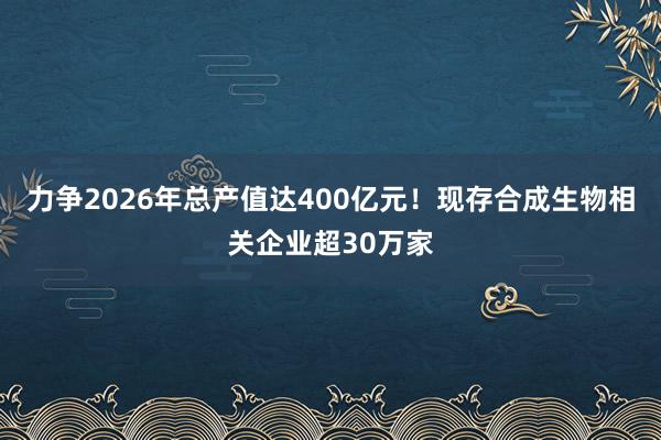 力争2026年总产值达400亿元！现存合成生物相关企业超30万家