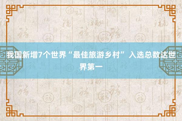 我国新增7个世界“最佳旅游乡村” 入选总数达世界第一