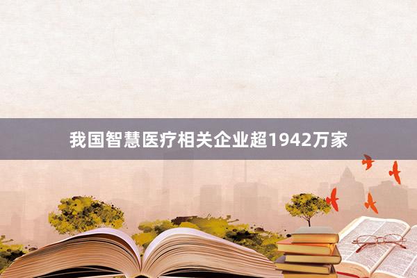 我国智慧医疗相关企业超1942万家