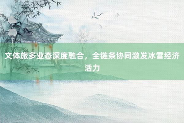 文体旅多业态深度融合，全链条协同激发冰雪经济活力