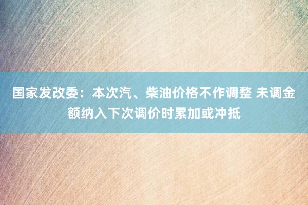 国家发改委：本次汽、柴油价格不作调整 未调金额纳入下次调价时累加或冲抵