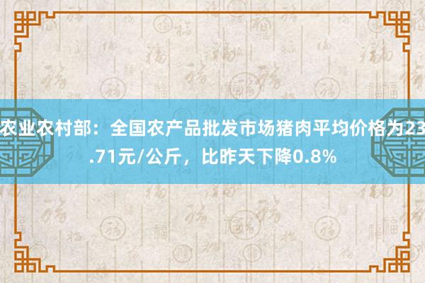 农业农村部：全国农产品批发市场猪肉平均价格为23.71元/公斤，比昨天下降0.8%