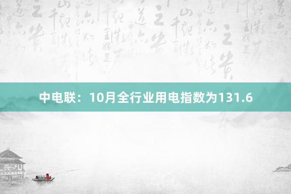 中电联：10月全行业用电指数为131.6