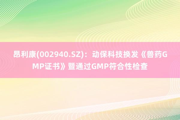 昂利康(002940.SZ)：动保科技换发《兽药GMP证书》暨通过GMP符合性检查