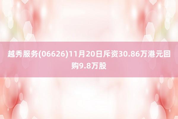 越秀服务(06626)11月20日斥资30.86万港元回购9.8万股