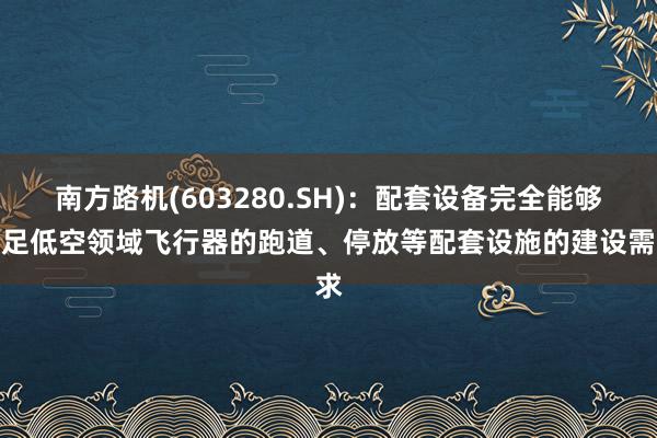 南方路机(603280.SH)：配套设备完全能够满足低空领域飞行器的跑道、停放等配套设施的建设需求