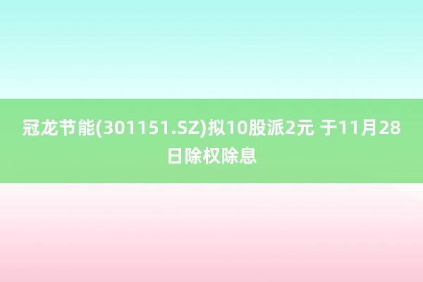 冠龙节能(301151.SZ)拟10股派2元 于11月28日除权除息