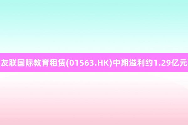 友联国际教育租赁(01563.HK)中期溢利约1.29亿元