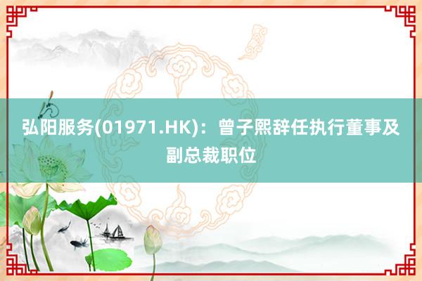 弘阳服务(01971.HK)：曾子熙辞任执行董事及副总裁职位