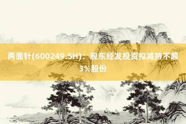 两面针(600249.SH)：股东经发投资拟减持不超3%股份