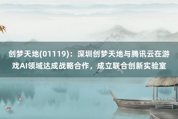 创梦天地(01119)：深圳创梦天地与腾讯云在游戏AI领域达成战略合作，成立联合创新实验室