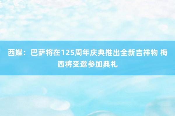 西媒：巴萨将在125周年庆典推出全新吉祥物 梅西将受邀参加典礼