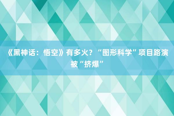 《黑神话：悟空》有多火？“图形科学”项目路演被“挤爆”