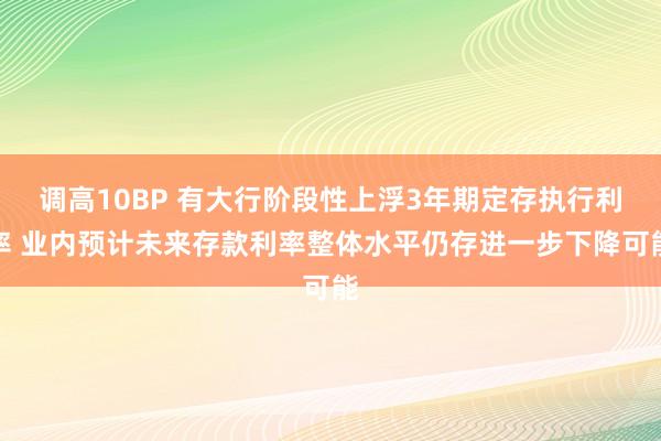 调高10BP 有大行阶段性上浮3年期定存执行利率 业内预计未来存款利率整体水平仍存进一步下降可能