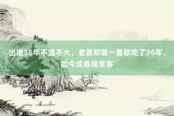 出道36年不温不火，老婆却靠一首歌吃了36年，如今成春晚常客