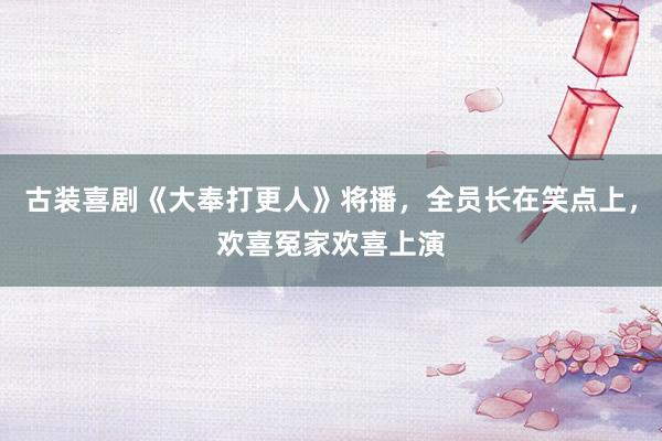 古装喜剧《大奉打更人》将播，全员长在笑点上，欢喜冤家欢喜上演